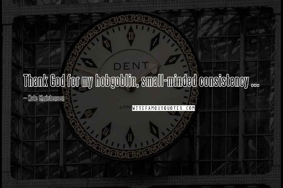 Kate Christensen Quotes: Thank God for my hobgoblin, small-minded consistency ...