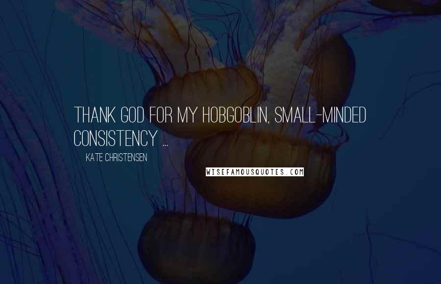 Kate Christensen Quotes: Thank God for my hobgoblin, small-minded consistency ...