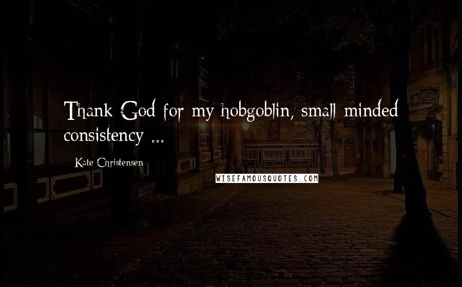 Kate Christensen Quotes: Thank God for my hobgoblin, small-minded consistency ...