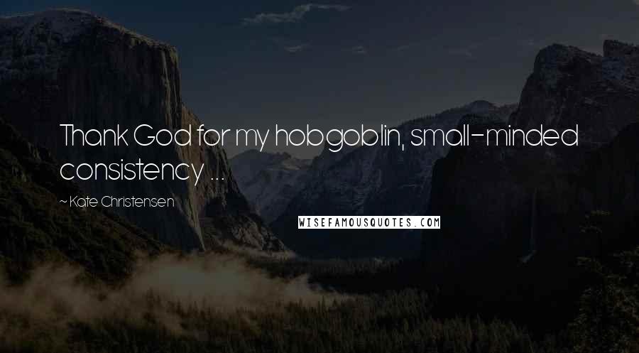 Kate Christensen Quotes: Thank God for my hobgoblin, small-minded consistency ...