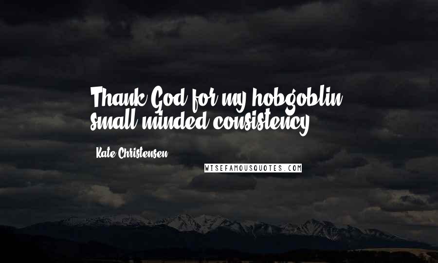 Kate Christensen Quotes: Thank God for my hobgoblin, small-minded consistency ...