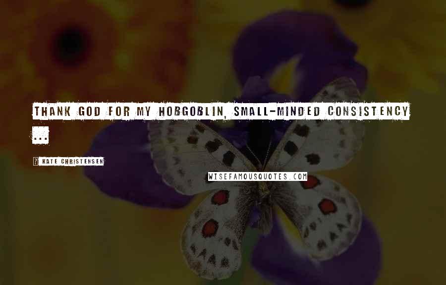 Kate Christensen Quotes: Thank God for my hobgoblin, small-minded consistency ...