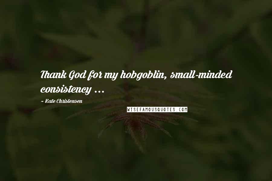 Kate Christensen Quotes: Thank God for my hobgoblin, small-minded consistency ...