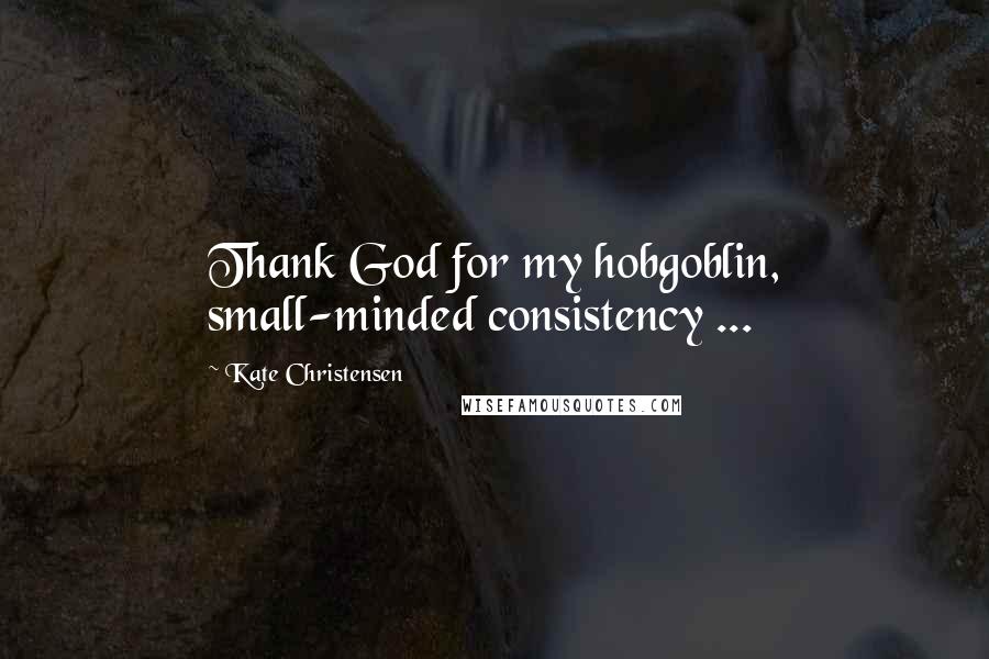 Kate Christensen Quotes: Thank God for my hobgoblin, small-minded consistency ...