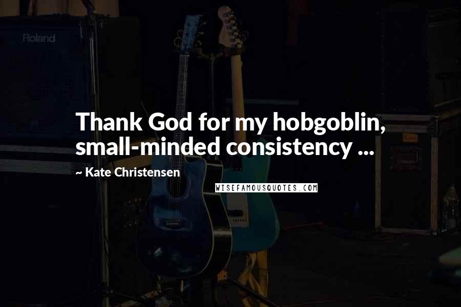 Kate Christensen Quotes: Thank God for my hobgoblin, small-minded consistency ...