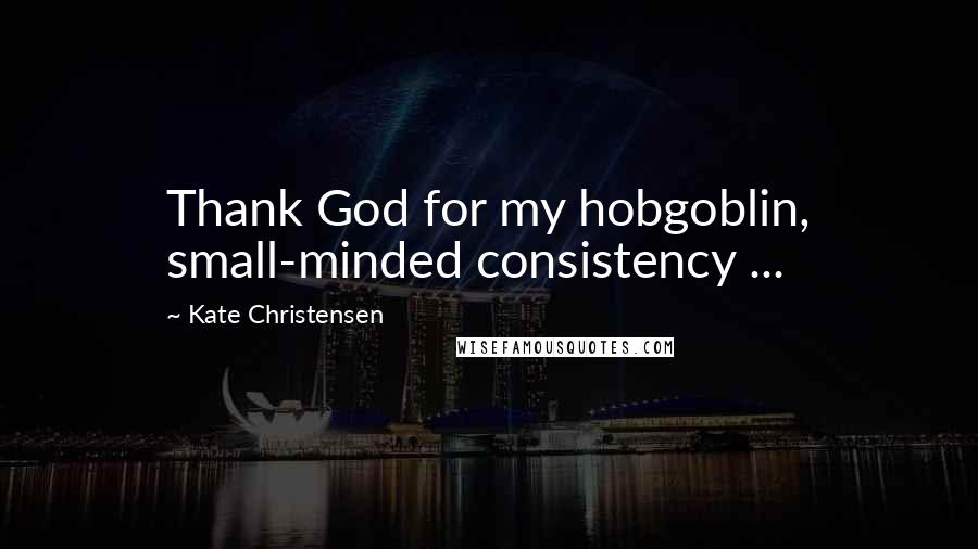 Kate Christensen Quotes: Thank God for my hobgoblin, small-minded consistency ...