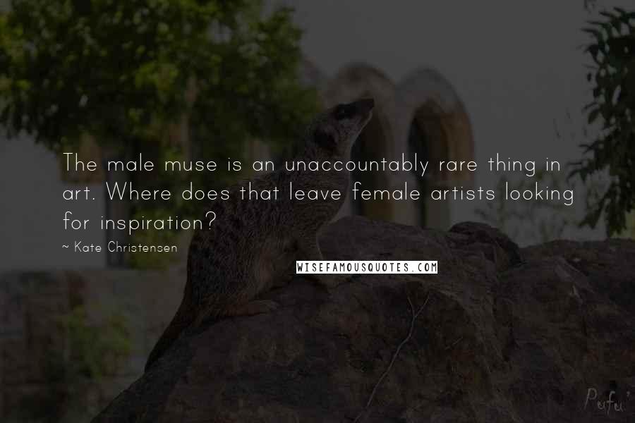 Kate Christensen Quotes: The male muse is an unaccountably rare thing in art. Where does that leave female artists looking for inspiration?