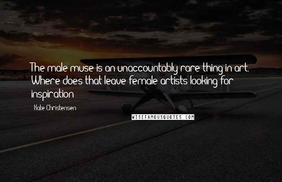 Kate Christensen Quotes: The male muse is an unaccountably rare thing in art. Where does that leave female artists looking for inspiration?