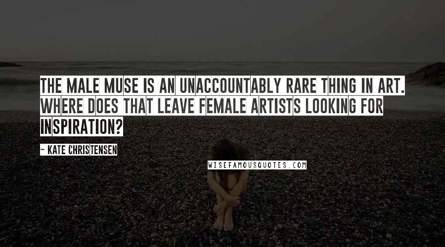 Kate Christensen Quotes: The male muse is an unaccountably rare thing in art. Where does that leave female artists looking for inspiration?