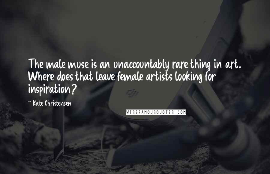 Kate Christensen Quotes: The male muse is an unaccountably rare thing in art. Where does that leave female artists looking for inspiration?