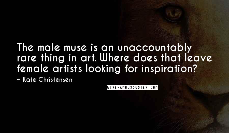 Kate Christensen Quotes: The male muse is an unaccountably rare thing in art. Where does that leave female artists looking for inspiration?