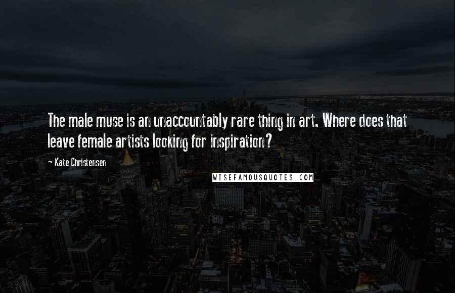 Kate Christensen Quotes: The male muse is an unaccountably rare thing in art. Where does that leave female artists looking for inspiration?