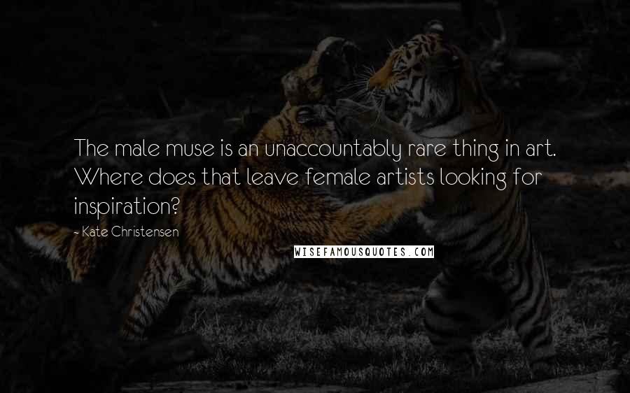 Kate Christensen Quotes: The male muse is an unaccountably rare thing in art. Where does that leave female artists looking for inspiration?