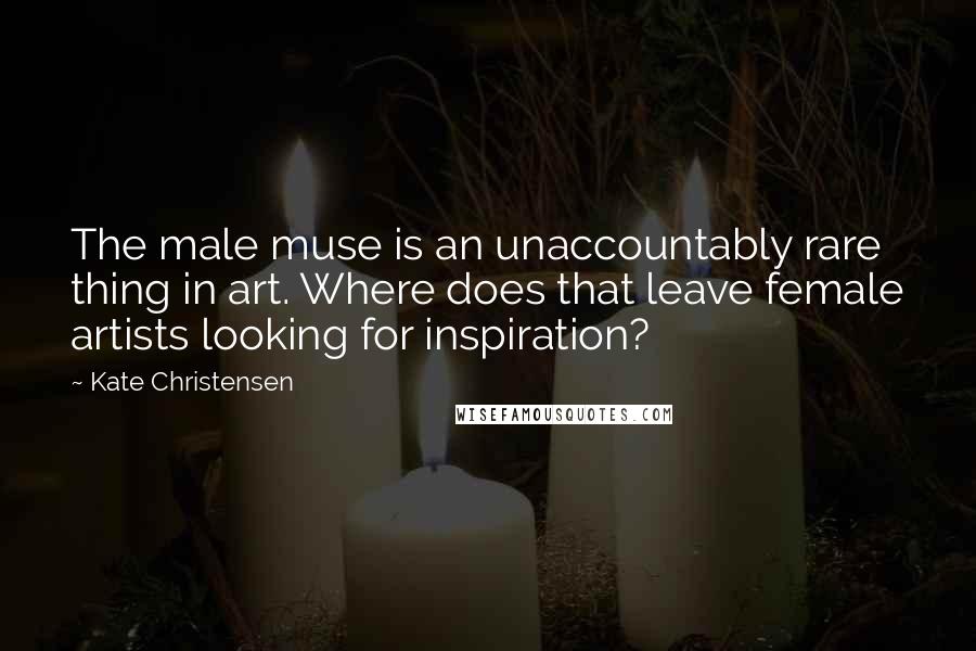 Kate Christensen Quotes: The male muse is an unaccountably rare thing in art. Where does that leave female artists looking for inspiration?
