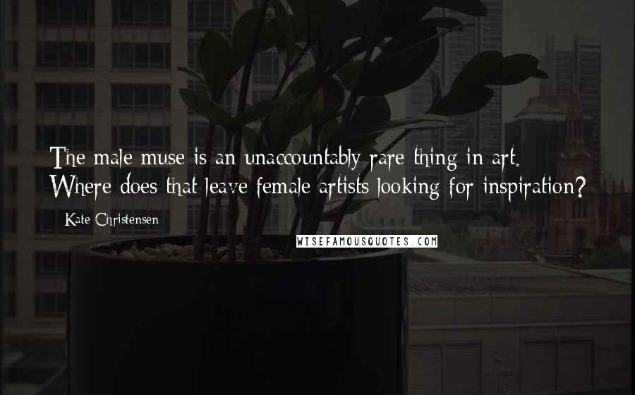 Kate Christensen Quotes: The male muse is an unaccountably rare thing in art. Where does that leave female artists looking for inspiration?