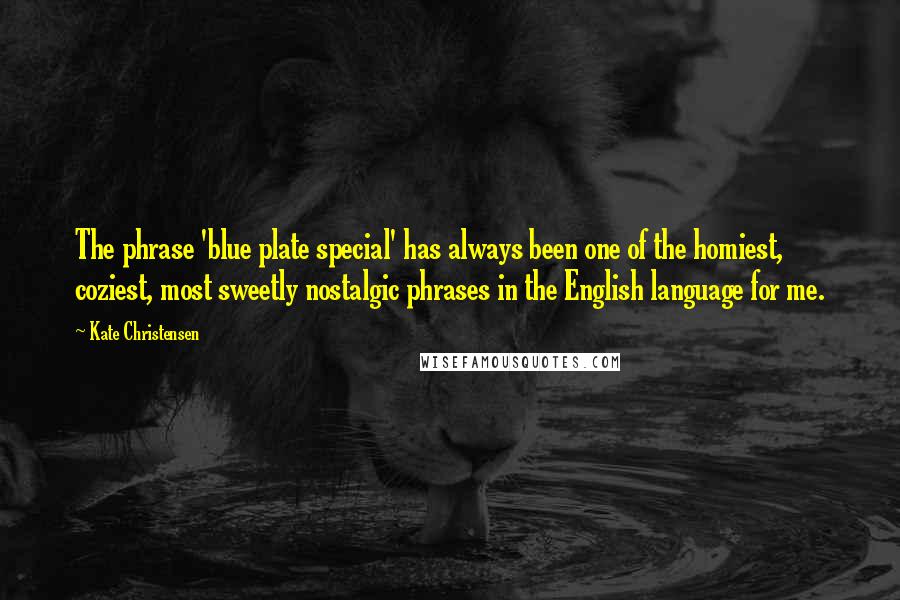 Kate Christensen Quotes: The phrase 'blue plate special' has always been one of the homiest, coziest, most sweetly nostalgic phrases in the English language for me.