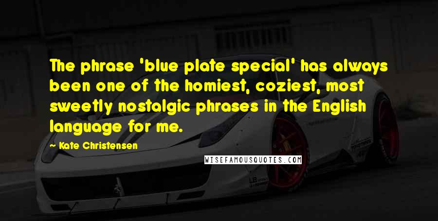 Kate Christensen Quotes: The phrase 'blue plate special' has always been one of the homiest, coziest, most sweetly nostalgic phrases in the English language for me.