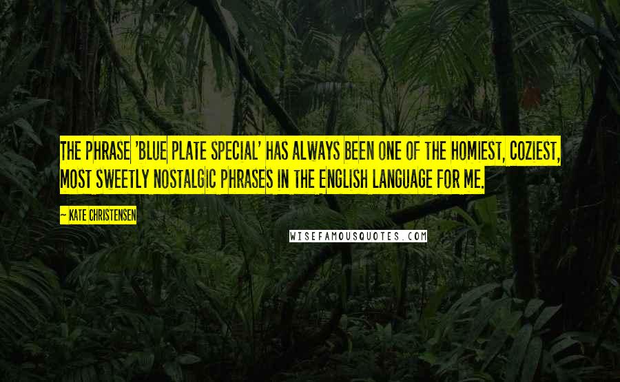 Kate Christensen Quotes: The phrase 'blue plate special' has always been one of the homiest, coziest, most sweetly nostalgic phrases in the English language for me.