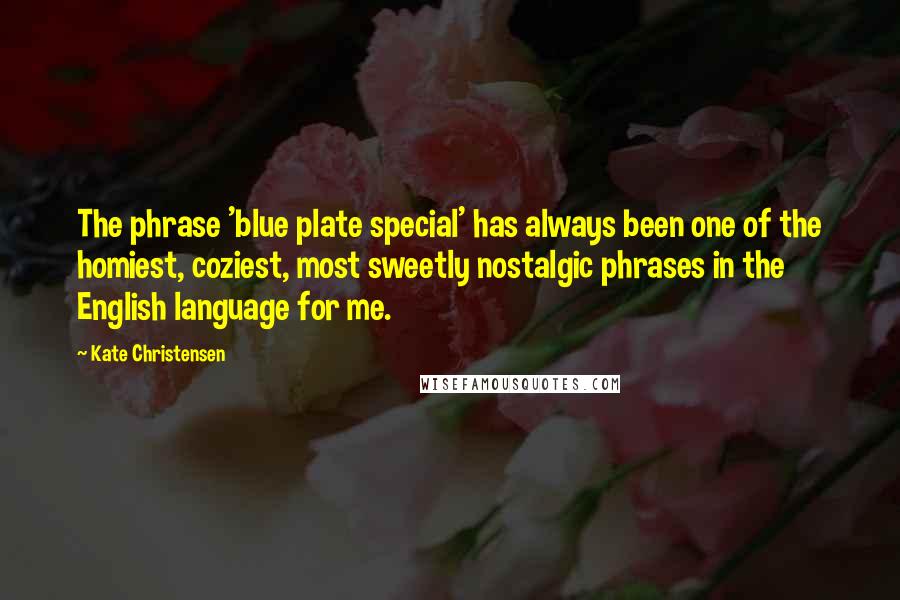 Kate Christensen Quotes: The phrase 'blue plate special' has always been one of the homiest, coziest, most sweetly nostalgic phrases in the English language for me.