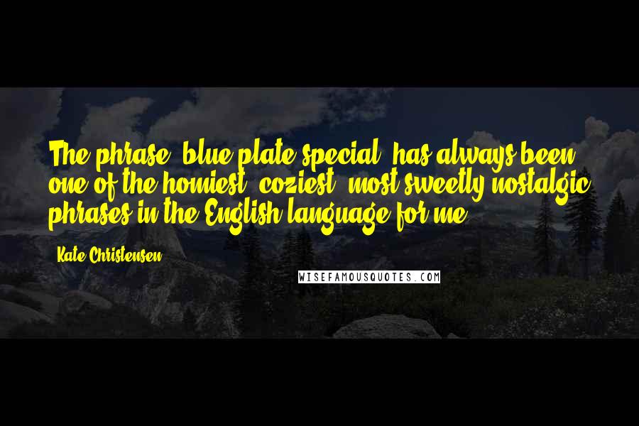 Kate Christensen Quotes: The phrase 'blue plate special' has always been one of the homiest, coziest, most sweetly nostalgic phrases in the English language for me.
