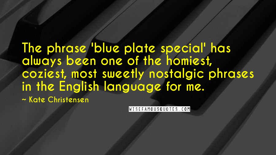 Kate Christensen Quotes: The phrase 'blue plate special' has always been one of the homiest, coziest, most sweetly nostalgic phrases in the English language for me.