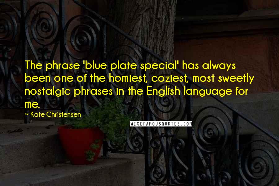 Kate Christensen Quotes: The phrase 'blue plate special' has always been one of the homiest, coziest, most sweetly nostalgic phrases in the English language for me.