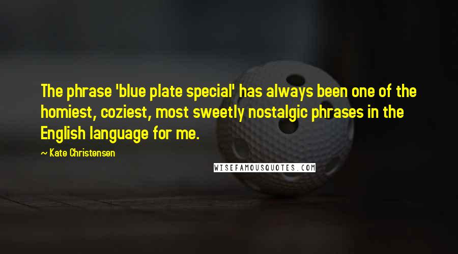 Kate Christensen Quotes: The phrase 'blue plate special' has always been one of the homiest, coziest, most sweetly nostalgic phrases in the English language for me.