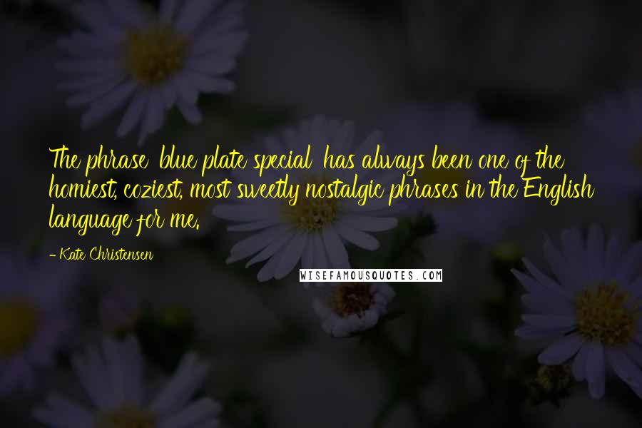 Kate Christensen Quotes: The phrase 'blue plate special' has always been one of the homiest, coziest, most sweetly nostalgic phrases in the English language for me.