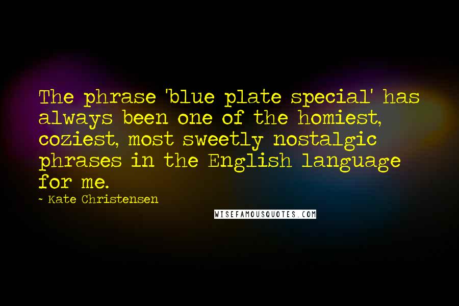 Kate Christensen Quotes: The phrase 'blue plate special' has always been one of the homiest, coziest, most sweetly nostalgic phrases in the English language for me.