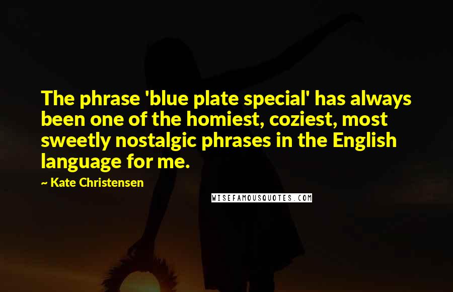 Kate Christensen Quotes: The phrase 'blue plate special' has always been one of the homiest, coziest, most sweetly nostalgic phrases in the English language for me.