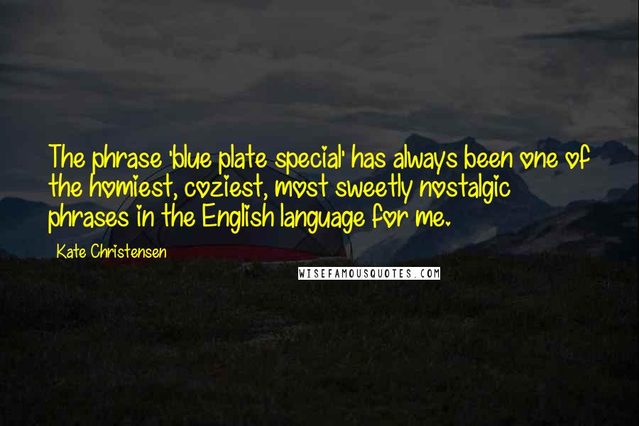 Kate Christensen Quotes: The phrase 'blue plate special' has always been one of the homiest, coziest, most sweetly nostalgic phrases in the English language for me.