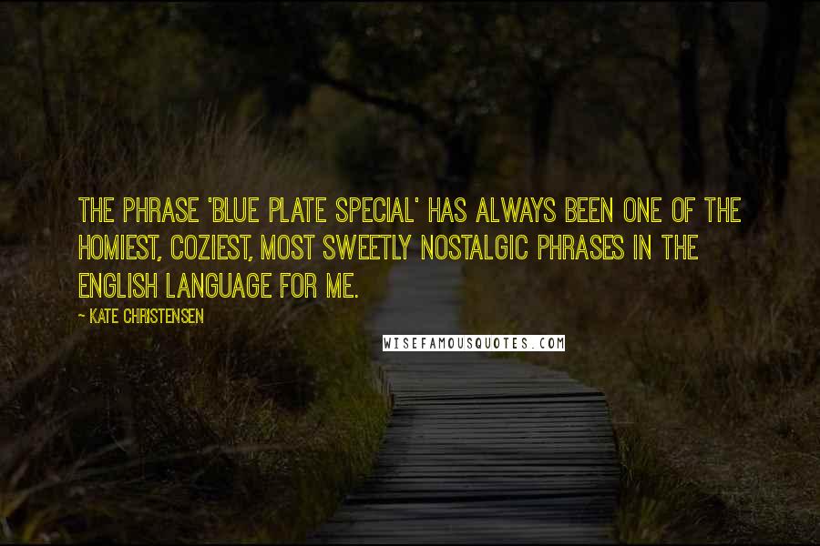 Kate Christensen Quotes: The phrase 'blue plate special' has always been one of the homiest, coziest, most sweetly nostalgic phrases in the English language for me.