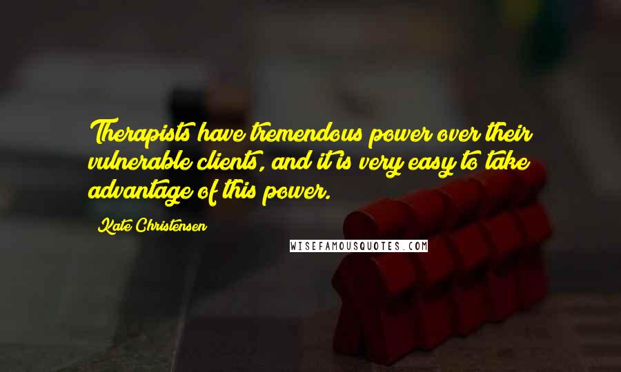 Kate Christensen Quotes: Therapists have tremendous power over their vulnerable clients, and it is very easy to take advantage of this power.