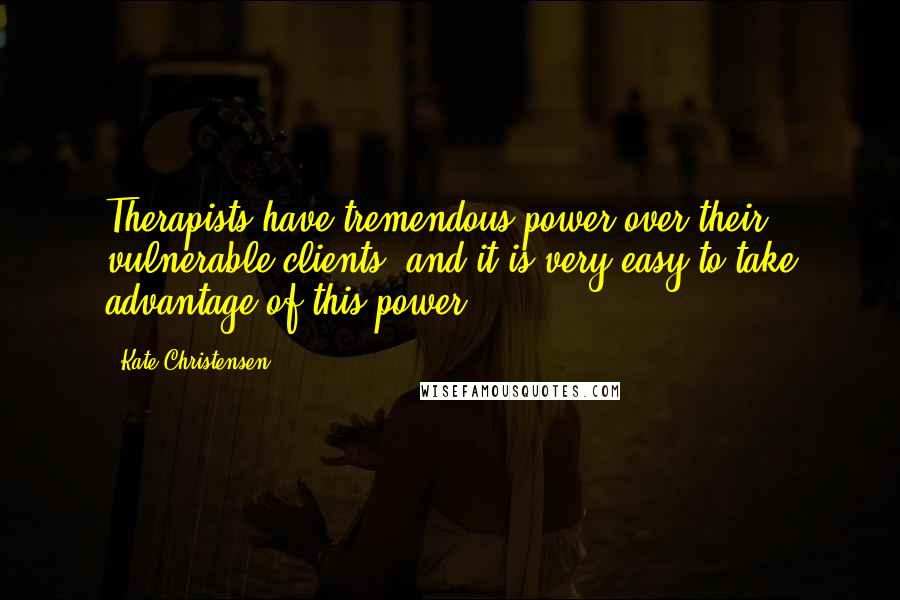 Kate Christensen Quotes: Therapists have tremendous power over their vulnerable clients, and it is very easy to take advantage of this power.