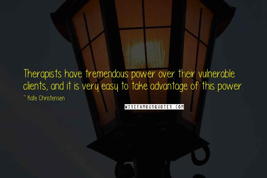 Kate Christensen Quotes: Therapists have tremendous power over their vulnerable clients, and it is very easy to take advantage of this power.