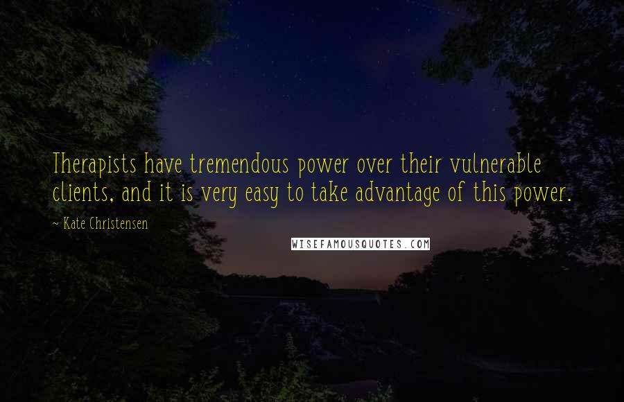 Kate Christensen Quotes: Therapists have tremendous power over their vulnerable clients, and it is very easy to take advantage of this power.