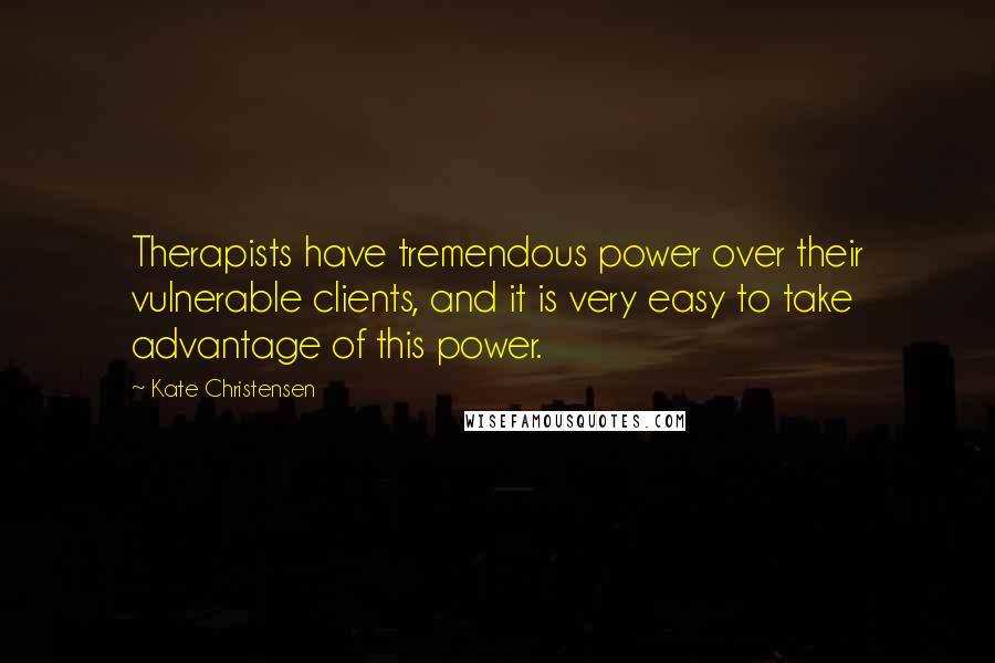 Kate Christensen Quotes: Therapists have tremendous power over their vulnerable clients, and it is very easy to take advantage of this power.