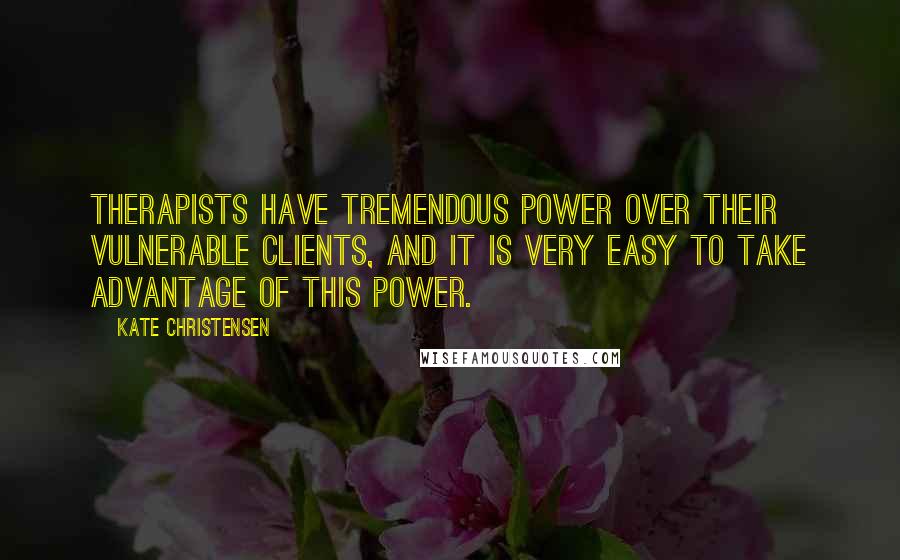 Kate Christensen Quotes: Therapists have tremendous power over their vulnerable clients, and it is very easy to take advantage of this power.