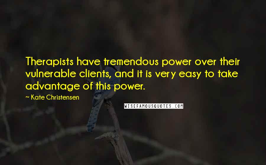 Kate Christensen Quotes: Therapists have tremendous power over their vulnerable clients, and it is very easy to take advantage of this power.