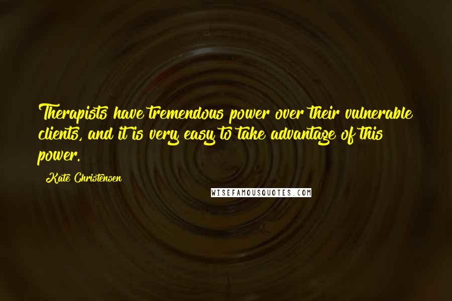 Kate Christensen Quotes: Therapists have tremendous power over their vulnerable clients, and it is very easy to take advantage of this power.