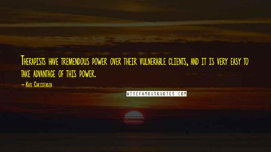 Kate Christensen Quotes: Therapists have tremendous power over their vulnerable clients, and it is very easy to take advantage of this power.