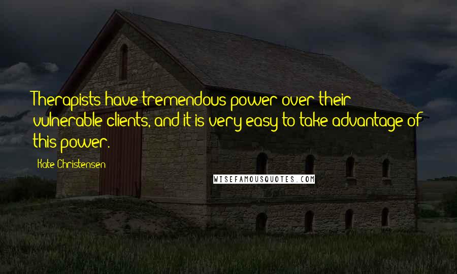 Kate Christensen Quotes: Therapists have tremendous power over their vulnerable clients, and it is very easy to take advantage of this power.