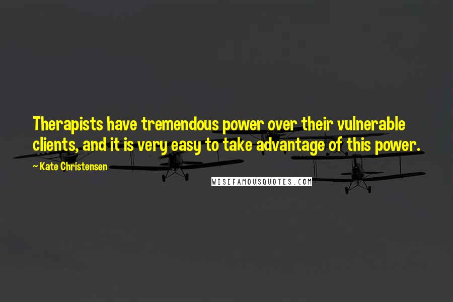 Kate Christensen Quotes: Therapists have tremendous power over their vulnerable clients, and it is very easy to take advantage of this power.