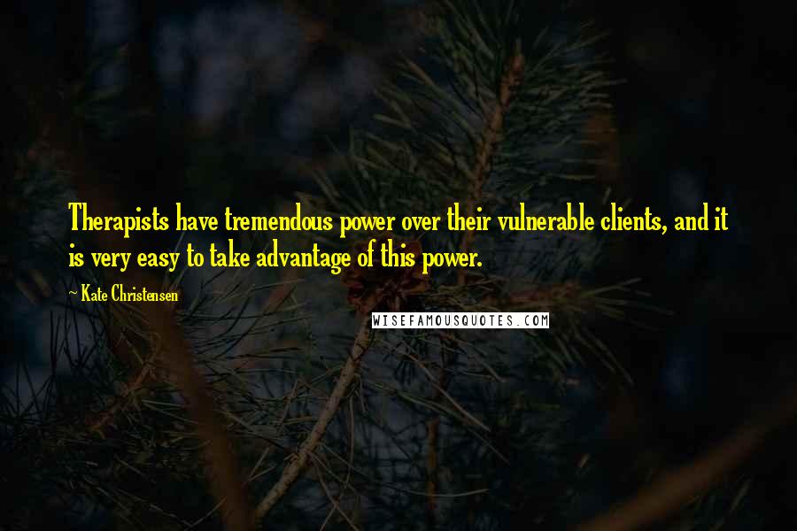 Kate Christensen Quotes: Therapists have tremendous power over their vulnerable clients, and it is very easy to take advantage of this power.