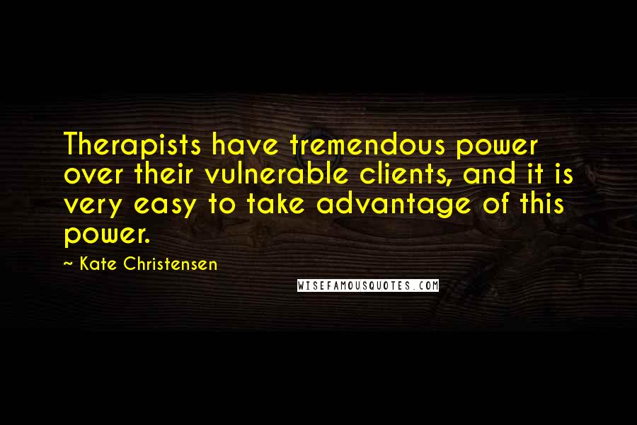 Kate Christensen Quotes: Therapists have tremendous power over their vulnerable clients, and it is very easy to take advantage of this power.