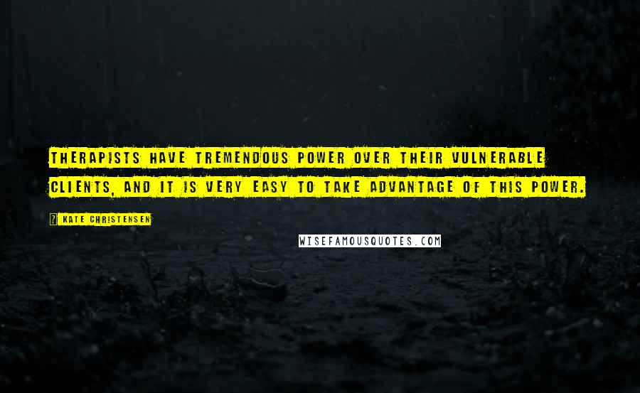 Kate Christensen Quotes: Therapists have tremendous power over their vulnerable clients, and it is very easy to take advantage of this power.