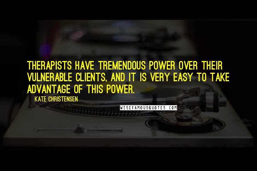 Kate Christensen Quotes: Therapists have tremendous power over their vulnerable clients, and it is very easy to take advantage of this power.