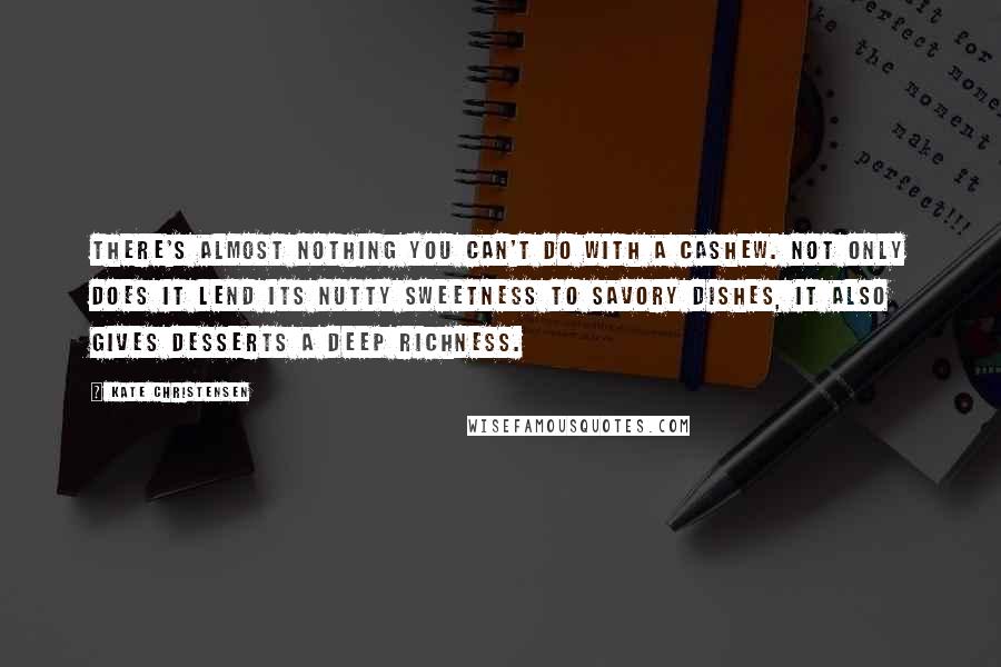 Kate Christensen Quotes: There's almost nothing you can't do with a cashew. Not only does it lend its nutty sweetness to savory dishes, it also gives desserts a deep richness.