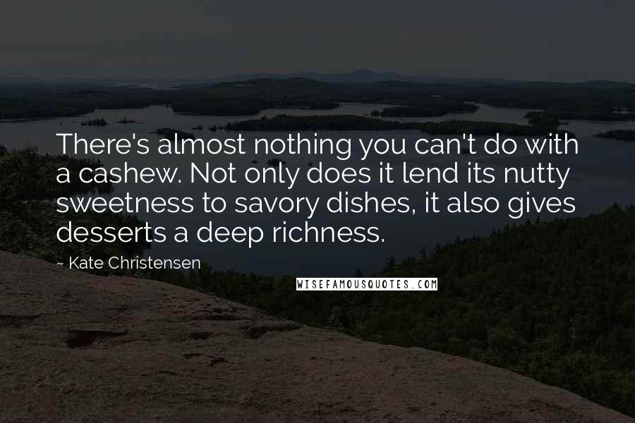 Kate Christensen Quotes: There's almost nothing you can't do with a cashew. Not only does it lend its nutty sweetness to savory dishes, it also gives desserts a deep richness.