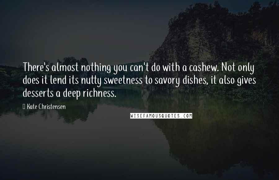 Kate Christensen Quotes: There's almost nothing you can't do with a cashew. Not only does it lend its nutty sweetness to savory dishes, it also gives desserts a deep richness.